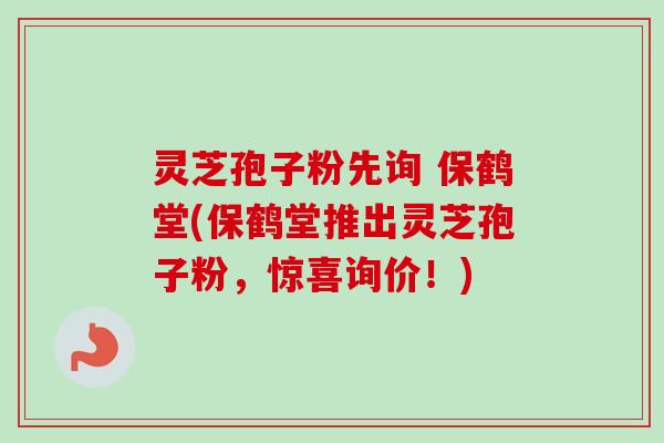 灵芝孢子粉先询 保鹤堂(保鹤堂推出灵芝孢子粉，惊喜询价！)