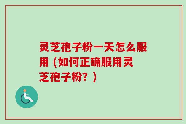 灵芝孢子粉一天怎么服用 (如何正确服用灵芝孢子粉？)