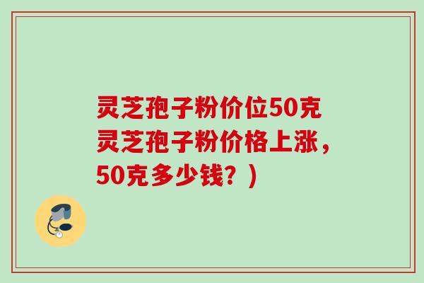 灵芝孢子粉价位50克灵芝孢子粉价格上涨，50克多少钱？)