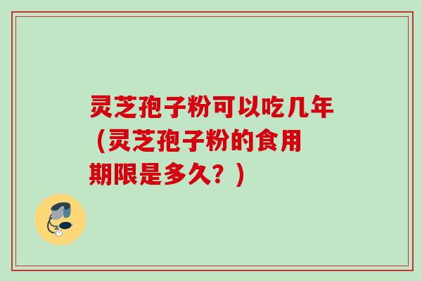 灵芝孢子粉可以吃几年 (灵芝孢子粉的食用期限是多久？)