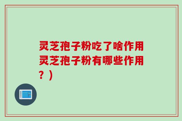 灵芝孢子粉吃了啥作用灵芝孢子粉有哪些作用？)