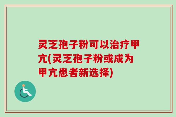 灵芝孢子粉可以治疗甲亢(灵芝孢子粉或成为甲亢患者新选择)