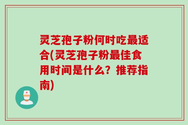 灵芝孢子粉何时吃最适合(灵芝孢子粉最佳食用时间是什么？推荐指南)