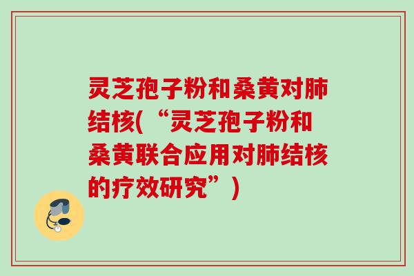 灵芝孢子粉和桑黄对肺结核(“灵芝孢子粉和桑黄联合应用对肺结核的疗效研究”)