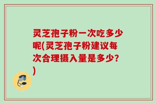 灵芝孢子粉一次吃多少呢(灵芝孢子粉建议每次合理摄入量是多少？)