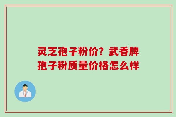 灵芝孢子粉价？武香牌孢子粉质量价格怎么样