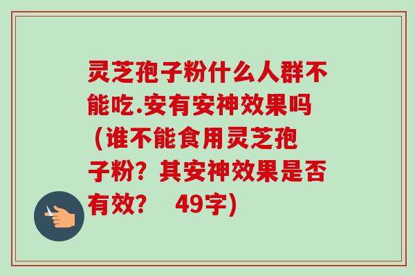 灵芝孢子粉什么人群不能吃.安有安神效果吗 (谁不能食用灵芝孢子粉?其安神效果是否有效? 49字) 灵芝孢子粉什么人群不能吃.安有安神效果吗 (谁不能食用灵芝孢子粉?其安神效果是否有效? 49字)