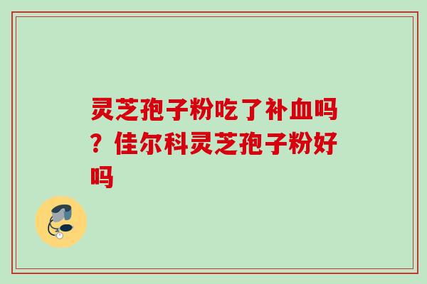 灵芝孢子粉吃了补血吗？佳尔科灵芝孢子粉好吗