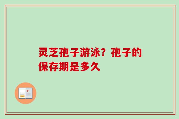 灵芝孢子游泳？孢子的保存期是多久
