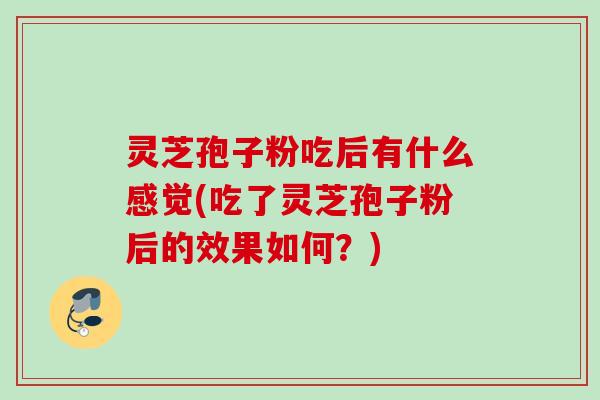 灵芝孢子粉吃后有什么感觉(吃了灵芝孢子粉后的效果如何?) 灵芝孢子粉吃后有什么感觉(吃了灵芝孢子粉后的效果如何?)
