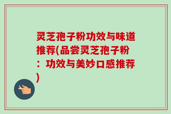 灵芝孢子粉功效与味道推荐(品尝灵芝孢子粉：功效与美妙口感推荐)