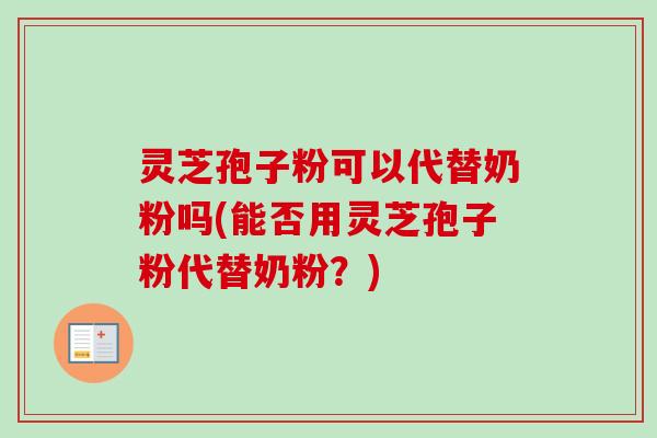 灵芝孢子粉可以代替奶粉吗(能否用灵芝孢子粉代替奶粉？)
