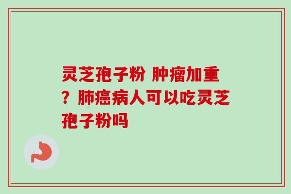 灵芝孢子粉 加重?人可以吃灵芝孢子粉吗 灵芝孢子粉 加重?人可以吃灵芝孢子粉吗