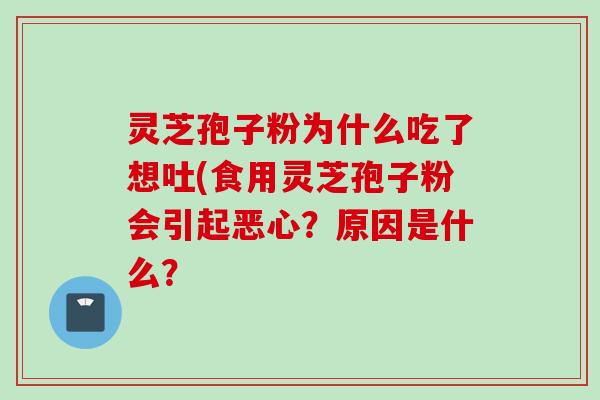 灵芝孢子粉为什么吃了想吐(食用灵芝孢子粉会引起恶心？原因是什么？