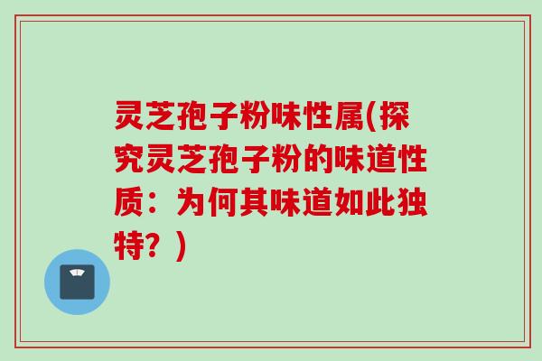 灵芝孢子粉味性属(探究灵芝孢子粉的味道性质：为何其味道如此独特？)
