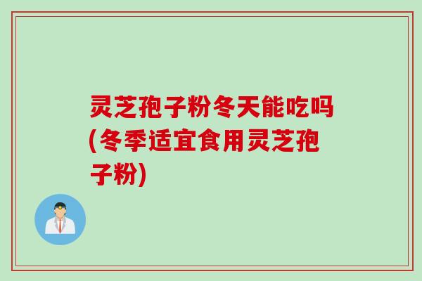 灵芝孢子粉冬天能吃吗(冬季适宜食用灵芝孢子粉)