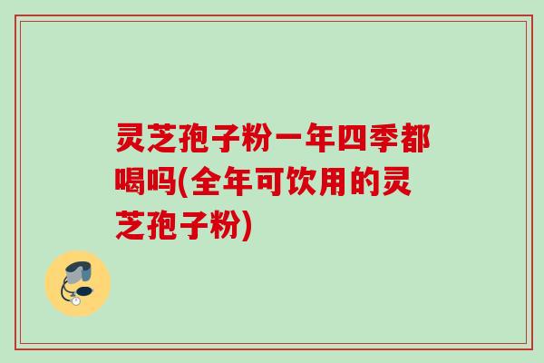 灵芝孢子粉一年四季都喝吗(全年可饮用的灵芝孢子粉) 灵芝孢子粉一年四季都喝吗(全年可饮用的灵芝孢子粉)