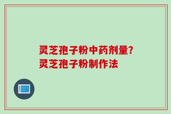 灵芝孢子粉中药剂量？灵芝孢子粉制作法
