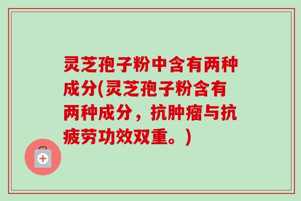灵芝孢子粉中含有两种成分(灵芝孢子粉含有两种成分，抗肿瘤与抗疲劳功效双重。)