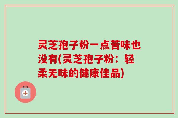 灵芝孢子粉一点苦味也没有(灵芝孢子粉：轻柔无味的健康佳品)