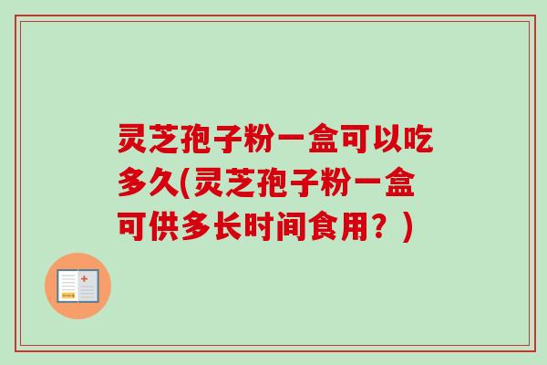 灵芝孢子粉一盒可以吃多久(灵芝孢子粉一盒可供多长时间食用？)