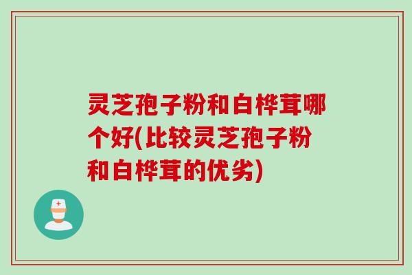 灵芝孢子粉和白桦茸哪个好(比较灵芝孢子粉和白桦茸的优劣)