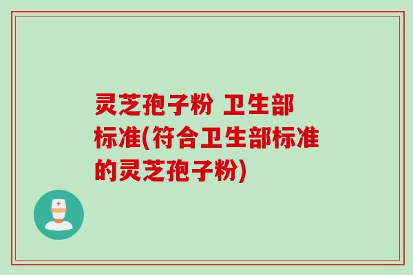 灵芝孢子粉 卫生部 标准(符合卫生部标准的灵芝孢子粉)