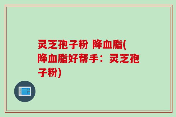 灵芝孢子粉 降血脂(降血脂好帮手：灵芝孢子粉)