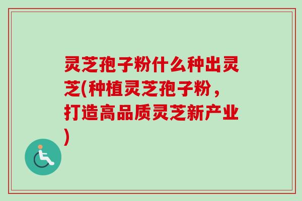 灵芝孢子粉什么种出灵芝(种植灵芝孢子粉,打造高品质灵芝新产业) 灵芝孢子粉什么种出灵芝(种植灵芝孢子粉,打造高品质灵芝新产业)