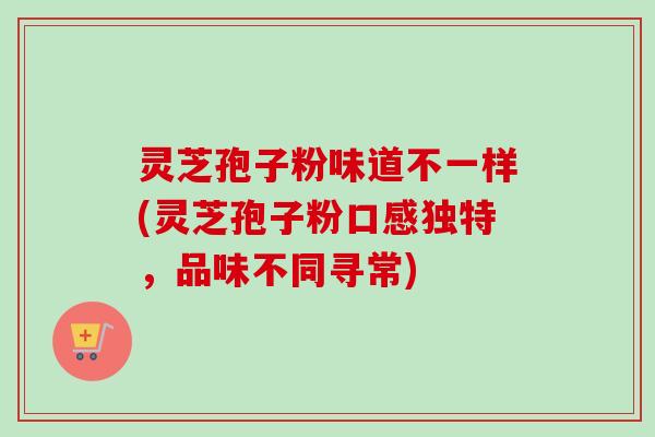 灵芝孢子粉味道不一样(灵芝孢子粉口感独特，品味不同寻常)
