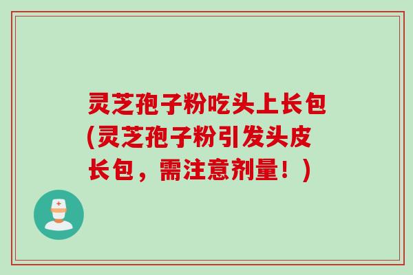 灵芝孢子粉吃头上长包(灵芝孢子粉引发头皮长包，需注意剂量！)