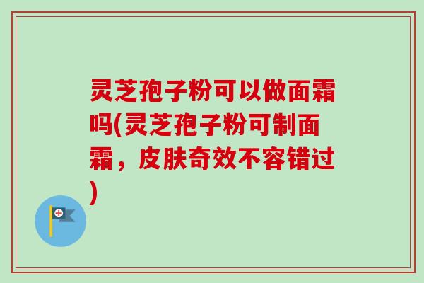灵芝孢子粉可以做面霜吗(灵芝孢子粉可制面霜,奇效不容错过) 灵芝孢子粉可以做面霜吗(灵芝孢子粉可制面霜,奇效不容错过)