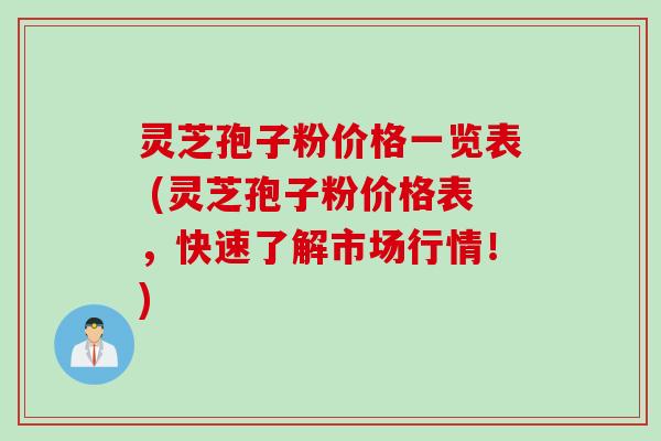 灵芝孢子粉价格一览表 (灵芝孢子粉价格表，快速了解市场行情！)