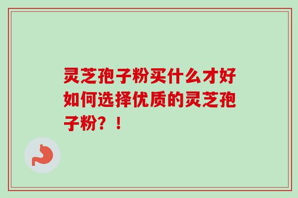 灵芝孢子粉买什么才好如何选择优质的灵芝孢子粉？！