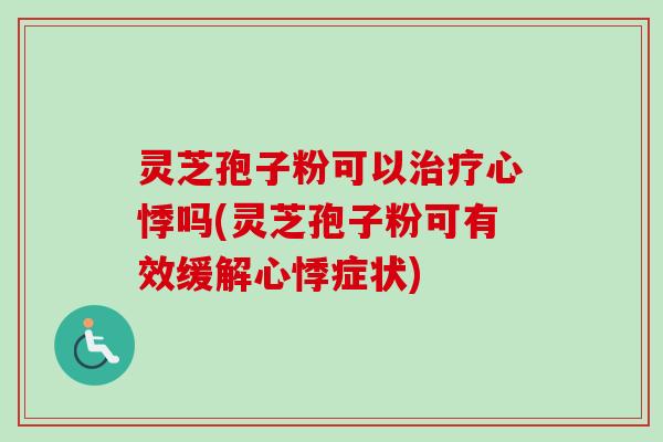 灵芝孢子粉可以治疗心悸吗(灵芝孢子粉可有效缓解心悸症状)