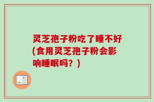 灵芝孢子粉吃了睡不好(食用灵芝孢子粉会影响睡眠吗？)