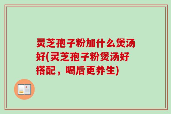 灵芝孢子粉加什么煲汤好(灵芝孢子粉煲汤好搭配，喝后更养生)