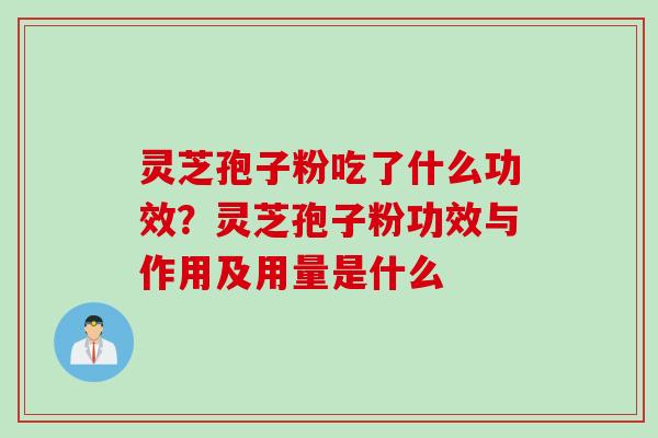 灵芝孢子粉吃了什么功效？灵芝孢子粉功效与作用及用量是什么