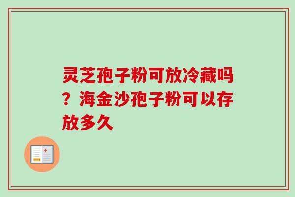 灵芝孢子粉可放冷藏吗？海金沙孢子粉可以存放多久