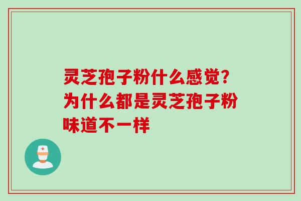 灵芝孢子粉什么感觉?为什么都是灵芝孢子粉味道不一样 灵芝孢子粉什么感觉?为什么都是灵芝孢子粉味道不一样