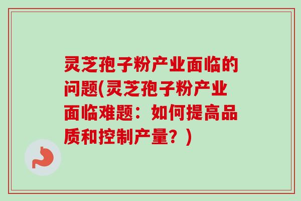 灵芝孢子粉产业面临的问题(灵芝孢子粉产业面临难题：如何提高品质和控制产量？)