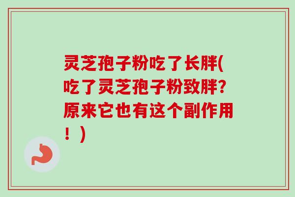 灵芝孢子粉吃了长胖(吃了灵芝孢子粉致胖？原来它也有这个副作用！)