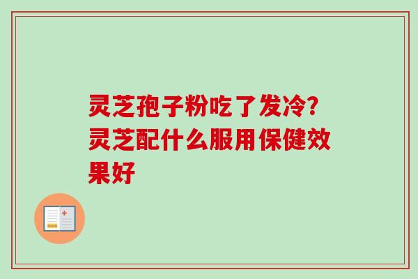 灵芝孢子粉吃了发冷？灵芝配什么服用保健效果好