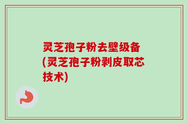 灵芝孢子粉去壁级备 (灵芝孢子粉剥皮取芯技术) 灵芝孢子粉去壁级备 (灵芝孢子粉剥皮取芯技术)