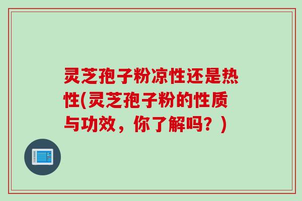 灵芝孢子粉凉性还是热性(灵芝孢子粉的性质与功效，你了解吗？)