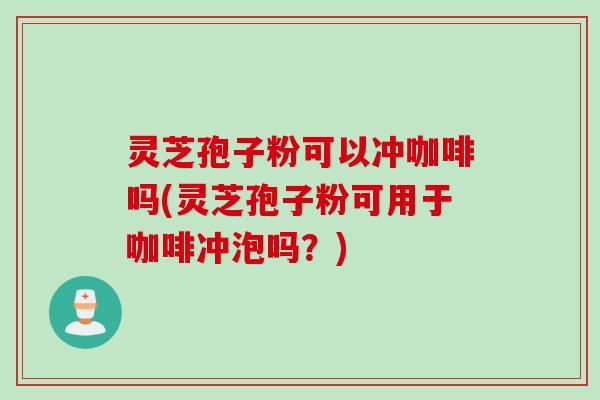 灵芝孢子粉可以冲咖啡吗(灵芝孢子粉可用于咖啡冲泡吗?) 灵芝孢子粉可以冲咖啡吗(灵芝孢子粉可用于咖啡冲泡吗?)
