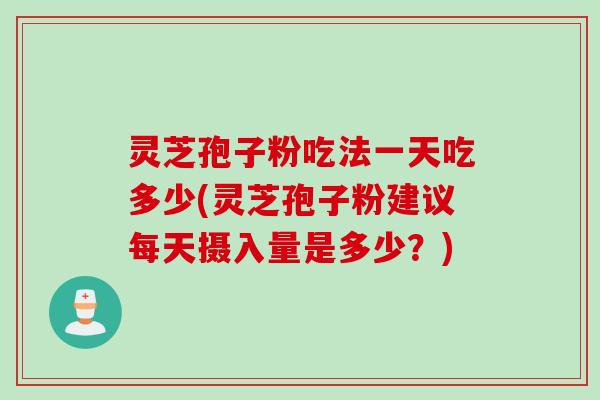 灵芝孢子粉吃法一天吃多少(灵芝孢子粉建议每天摄入量是多少?) 灵芝孢子粉吃法一天吃多少(灵芝孢子粉建议每天摄入量是多少?)
