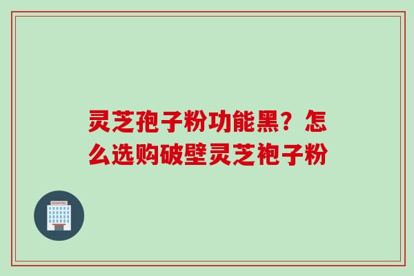 灵芝孢子粉功能黑？怎么选购破壁灵芝袍子粉
