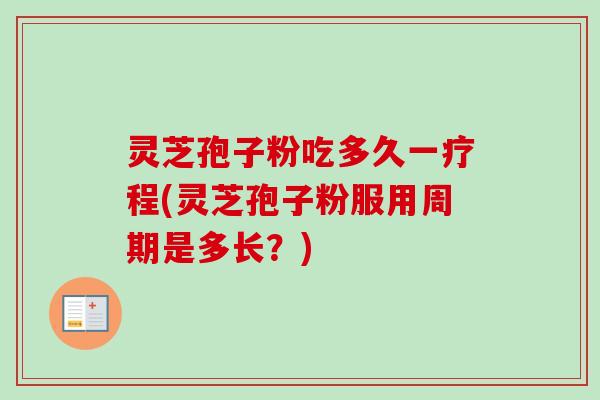 灵芝孢子粉吃多久一疗程(灵芝孢子粉服用周期是多长？)
