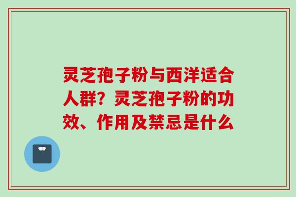 灵芝孢子粉与西洋适合人群？灵芝孢子粉的功效、作用及禁忌是什么
